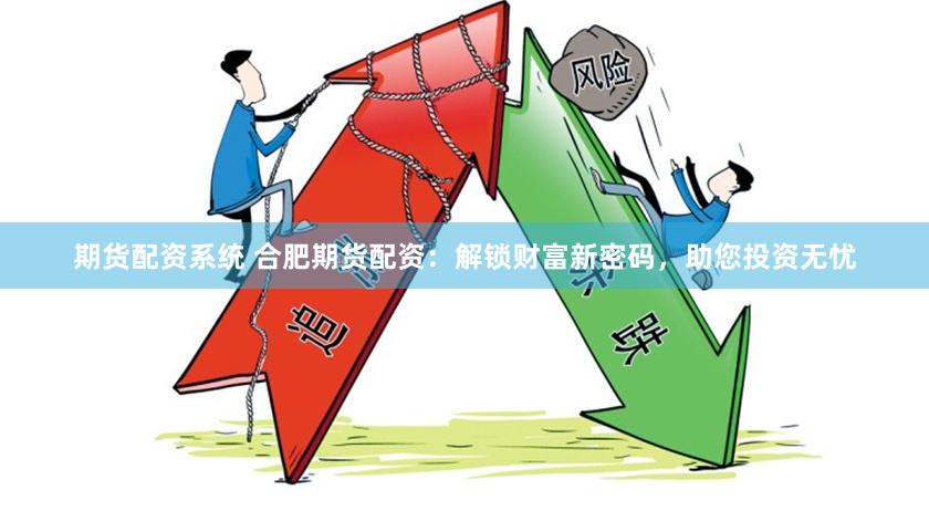 期货配资系统 合肥期货配资：解锁财富新密码，助您投资无忧