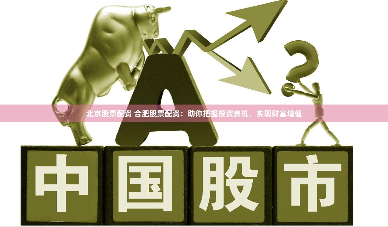 北京股票配资 合肥股票配资：助你把握投资良机，实现财富增值