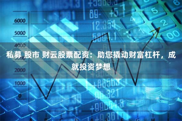 私募 股市 财云股票配资：助您撬动财富杠杆，成就投资梦想