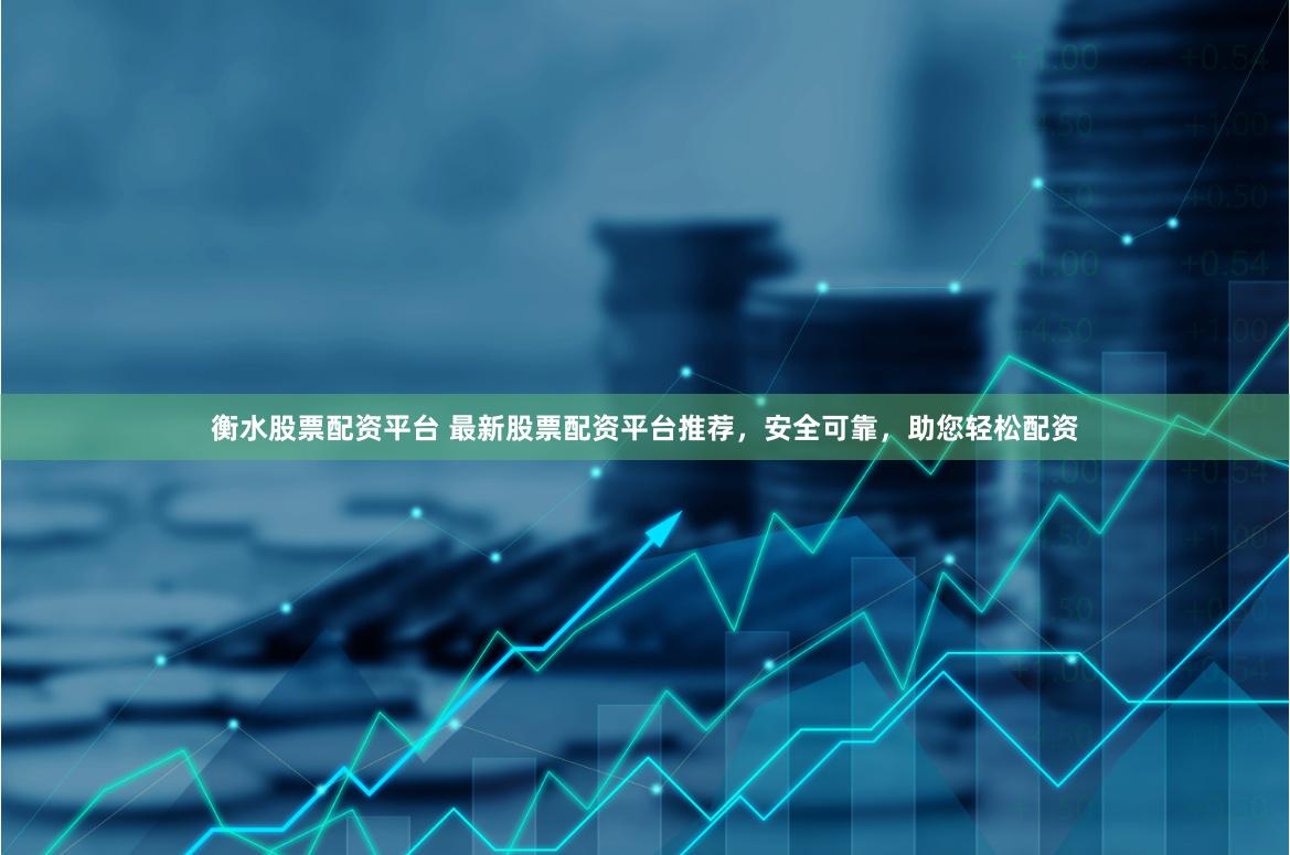 衡水股票配资平台 最新股票配资平台推荐，安全可靠，助您轻松配资