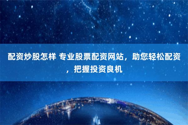 配资炒股怎样 专业股票配资网站，助您轻松配资，把握投资良机