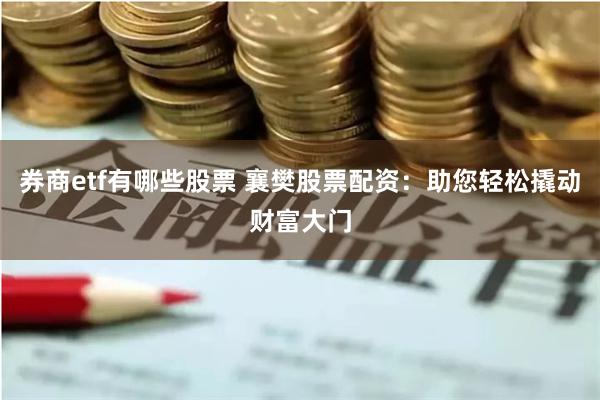 券商etf有哪些股票 襄樊股票配资：助您轻松撬动财富大门