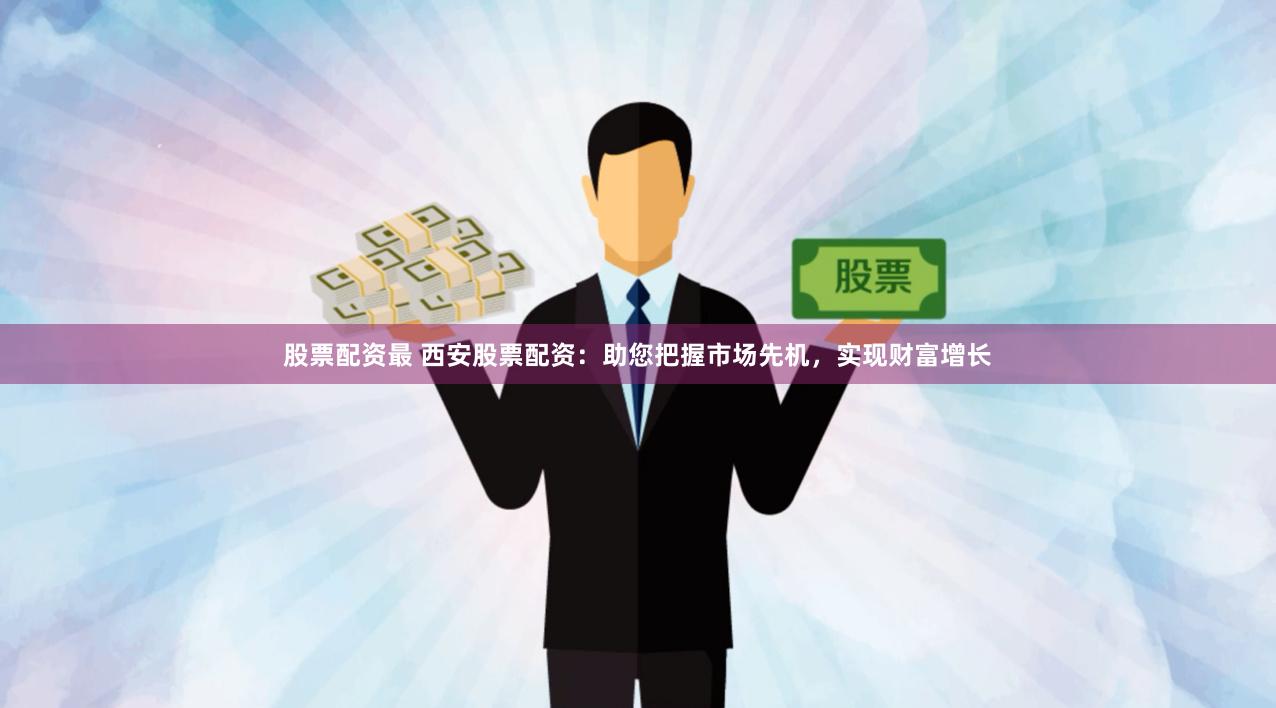 股票配资最 西安股票配资：助您把握市场先机，实现财富增长