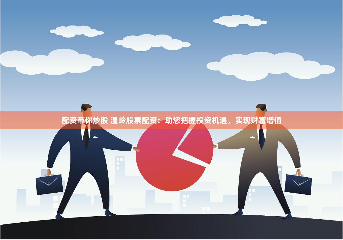 配资带你炒股 温岭股票配资：助您把握投资机遇，实现财富增值