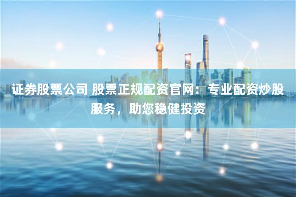 证券股票公司 股票正规配资官网：专业配资炒股服务，助您稳健投资