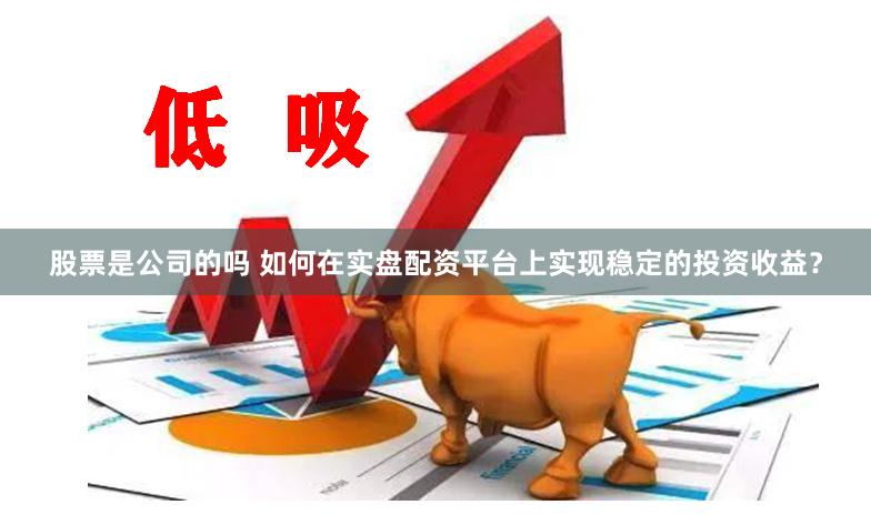 股票是公司的吗 如何在实盘配资平台上实现稳定的投资收益？