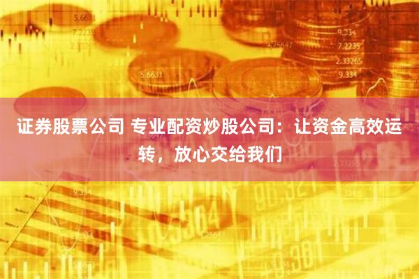 证券股票公司 专业配资炒股公司：让资金高效运转，放心交给我们