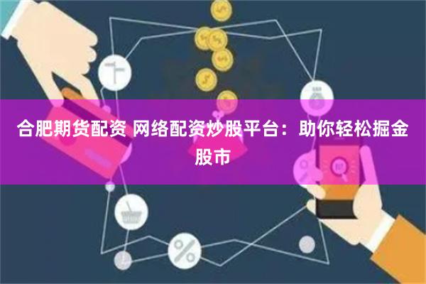 合肥期货配资 网络配资炒股平台：助你轻松掘金股市