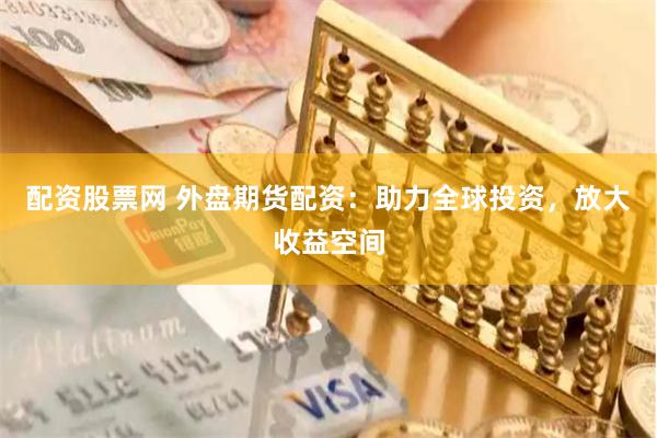 配资股票网 外盘期货配资：助力全球投资，放大收益空间
