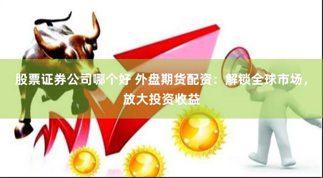 股票证券公司哪个好 外盘期货配资：解锁全球市场，放大投资收益