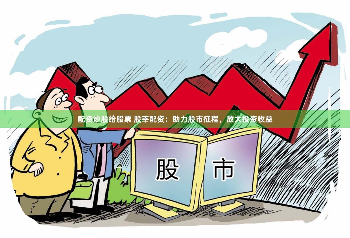 配资炒股给股票 股莘配资：助力股市征程，放大投资收益