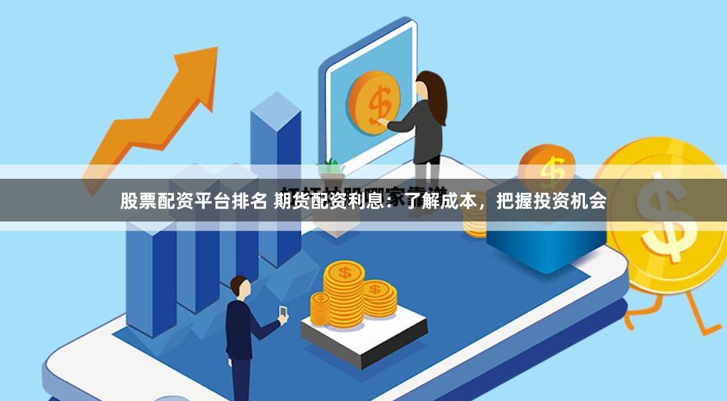 股票配资平台排名 期货配资利息：了解成本，把握投资机会