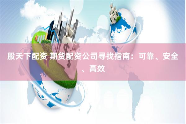 股天下配资 期货配资公司寻找指南：可靠、安全、高效