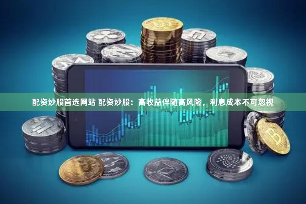 配资炒股首选网站 配资炒股：高收益伴随高风险，利息成本不可忽视