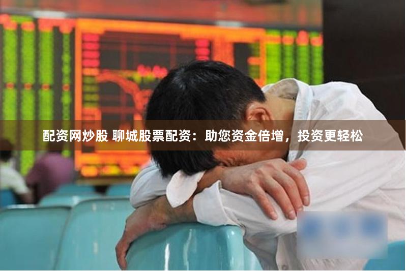 配资网炒股 聊城股票配资：助您资金倍增，投资更轻松