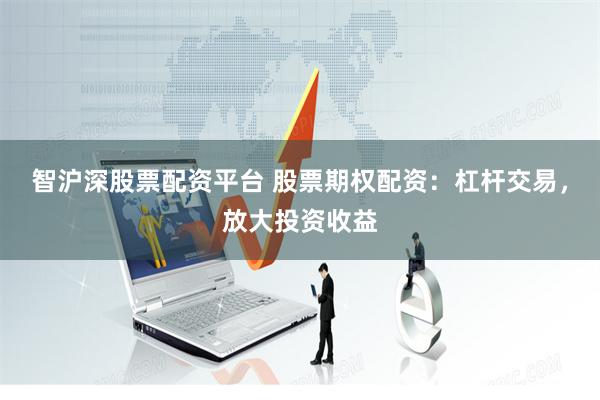 智沪深股票配资平台 股票期权配资：杠杆交易，放大投资收益