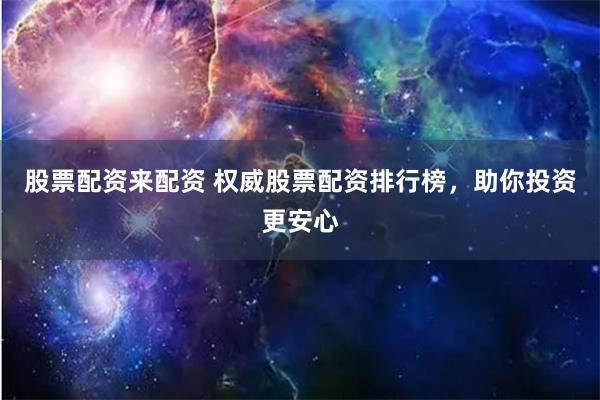 股票配资来配资 权威股票配资排行榜，助你投资更安心