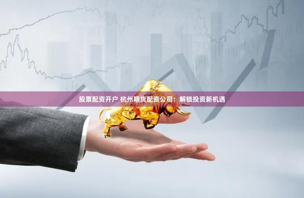 股票配资开户 杭州期货配资公司：解锁投资新机遇