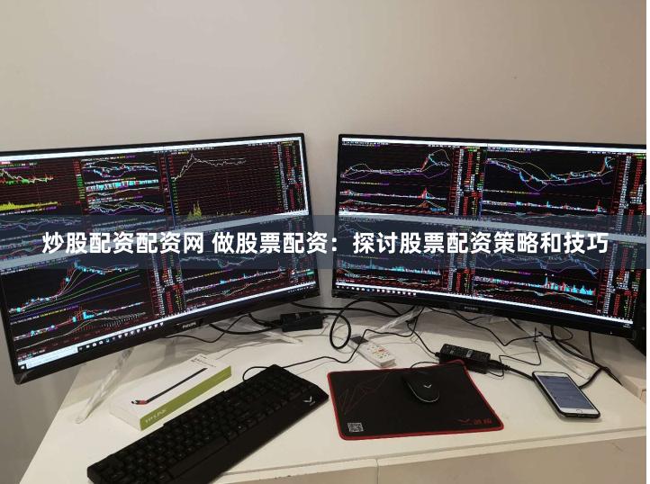 炒股配资配资网 做股票配资：探讨股票配资策略和技巧
