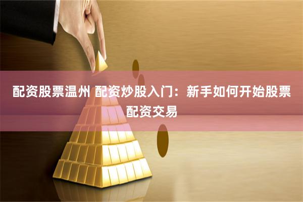 配资股票温州 配资炒股入门：新手如何开始股票配资交易