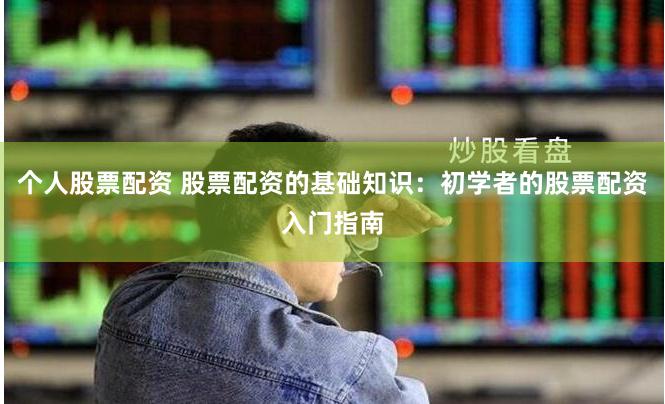 个人股票配资 股票配资的基础知识：初学者的股票配资入门指南