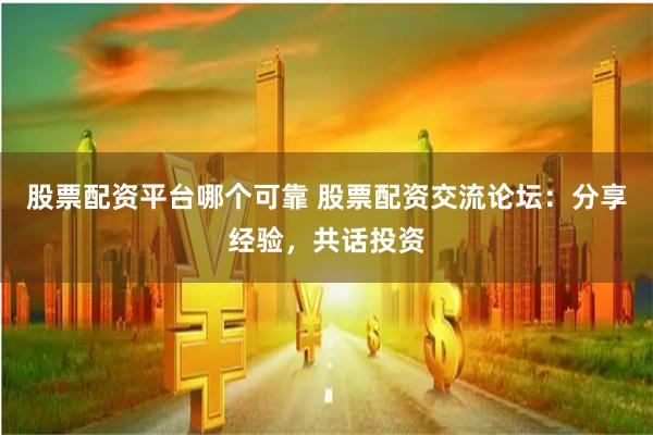 股票配资平台哪个可靠 股票配资交流论坛：分享经验，共话投资