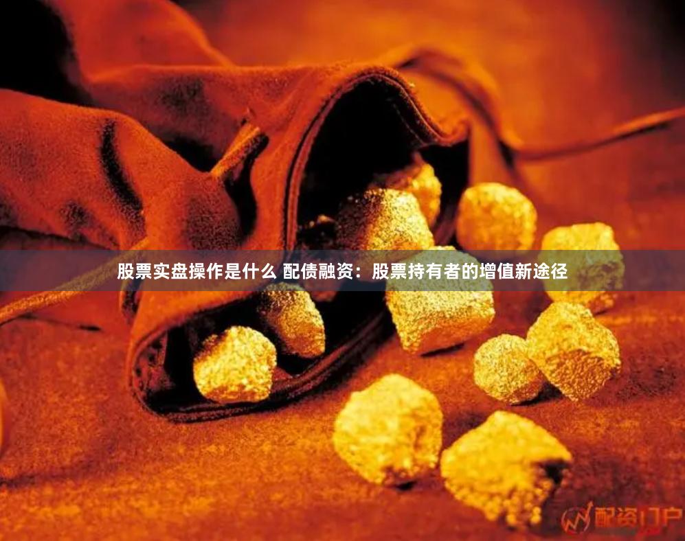 股票实盘操作是什么 配债融资：股票持有者的增值新途径