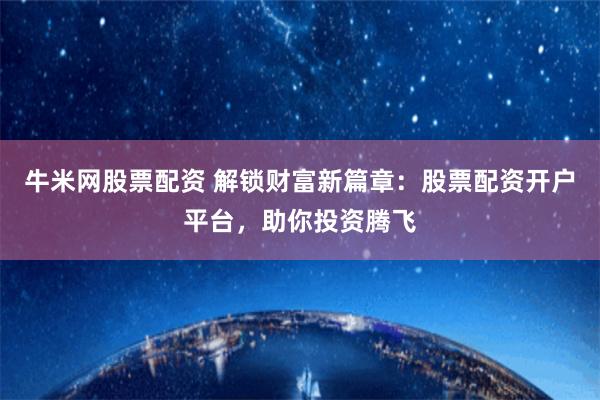 牛米网股票配资 解锁财富新篇章：股票配资开户平台，助你投资腾飞
