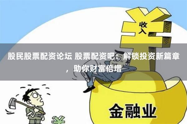股民股票配资论坛 股票配资吧：解锁投资新篇章，助你财富倍增