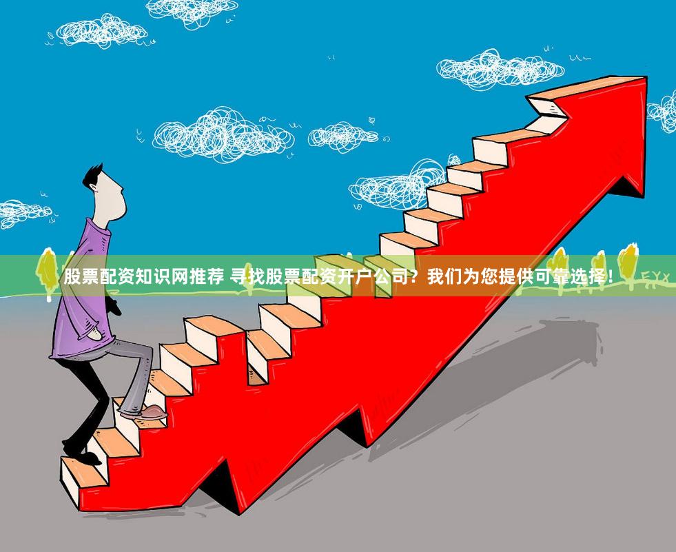 股票配资知识网推荐 寻找股票配资开户公司？我们为您提供可靠选择！