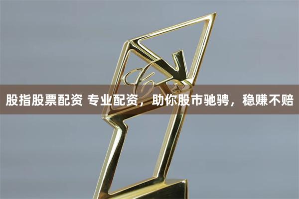 股指股票配资 专业配资，助你股市驰骋，稳赚不赔
