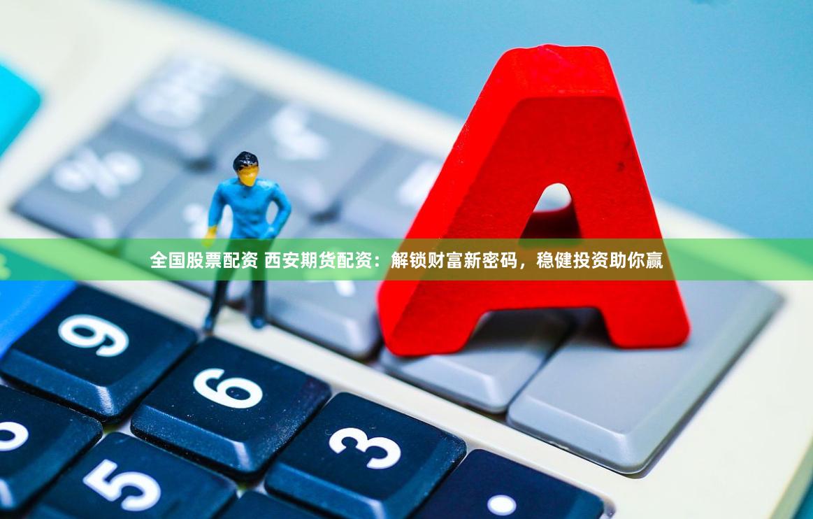 全国股票配资 西安期货配资：解锁财富新密码，稳健投资助你赢