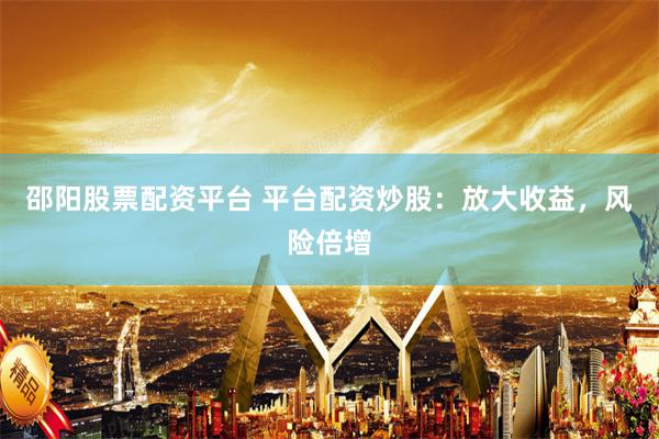 邵阳股票配资平台 平台配资炒股：放大收益，风险倍增
