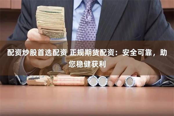 配资炒股首选配资 正规期货配资：安全可靠，助您稳健获利