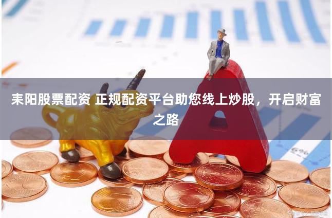 耒阳股票配资 正规配资平台助您线上炒股，开启财富之路