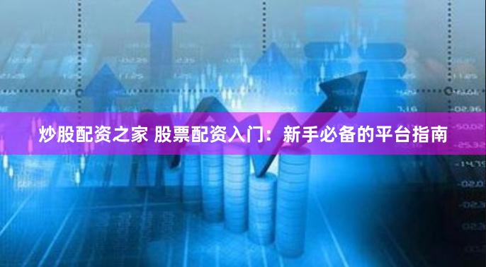 炒股配资之家 股票配资入门：新手必备的平台指南