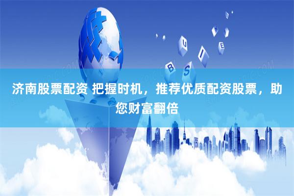 济南股票配资 把握时机，推荐优质配资股票，助您财富翻倍