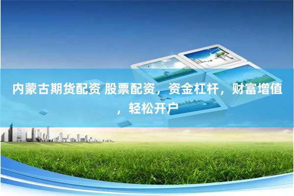 内蒙古期货配资 股票配资，资金杠杆，财富增值，轻松开户