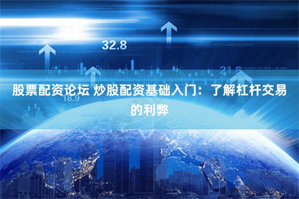 股票配资论坛 炒股配资基础入门：了解杠杆交易的利弊