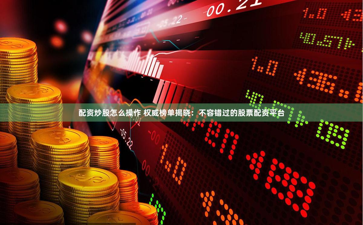 配资炒股怎么操作 权威榜单揭晓：不容错过的股票配资平台