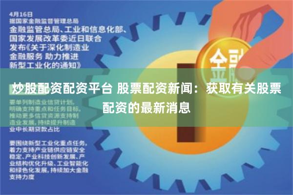 炒股配资配资平台 股票配资新闻：获取有关股票配资的最新消息