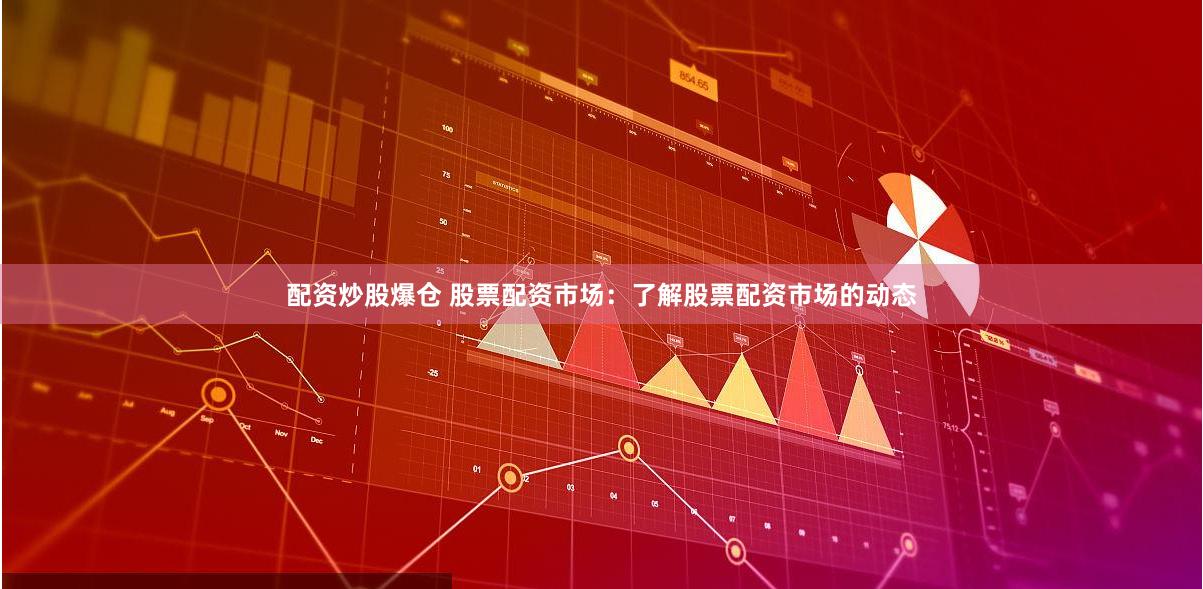 配资炒股爆仓 股票配资市场：了解股票配资市场的动态