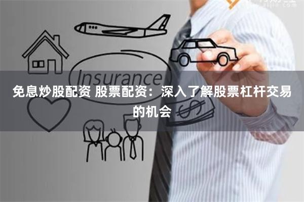 免息炒股配资 股票配资：深入了解股票杠杆交易的机会