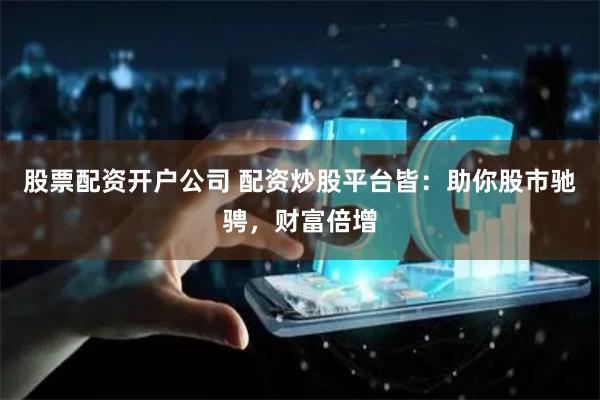 股票配资开户公司 配资炒股平台皆：助你股市驰骋，财富倍增