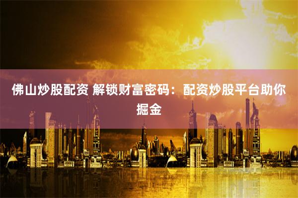 佛山炒股配资 解锁财富密码：配资炒股平台助你掘金