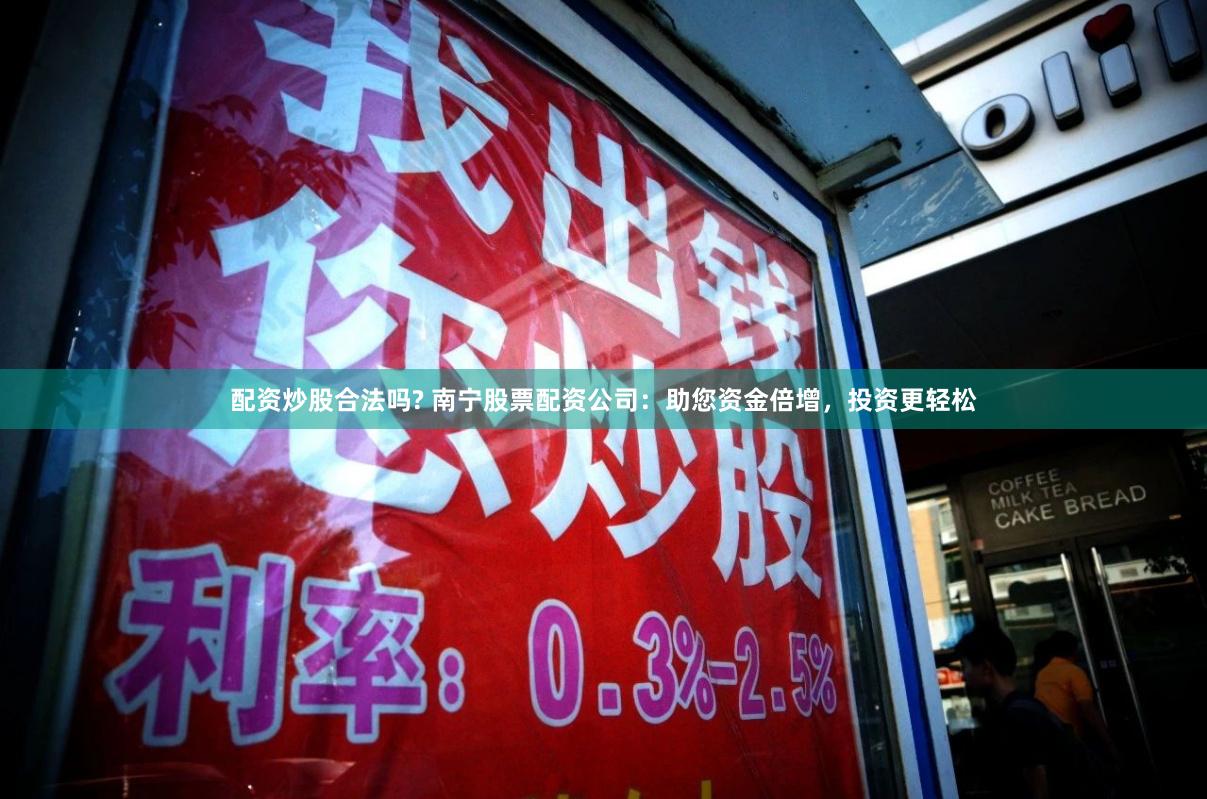 配资炒股合法吗? 南宁股票配资公司：助您资金倍增，投资更轻松