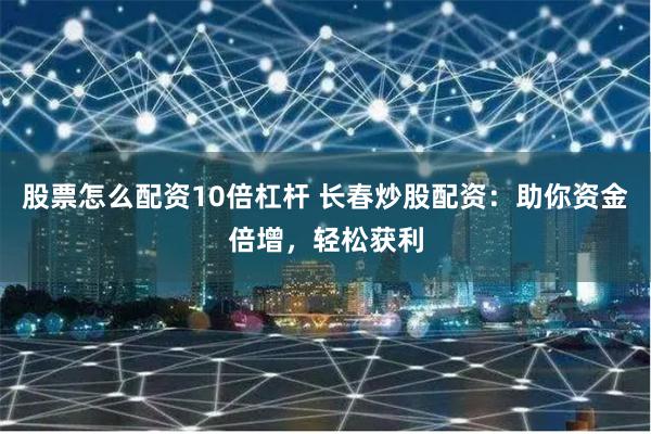 股票怎么配资10倍杠杆 长春炒股配资：助你资金倍增，轻松获利