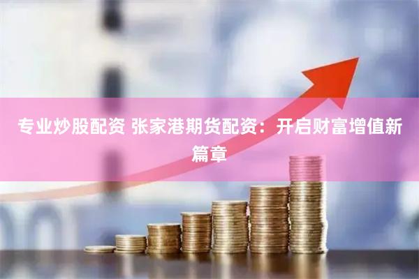 专业炒股配资 张家港期货配资：开启财富增值新篇章