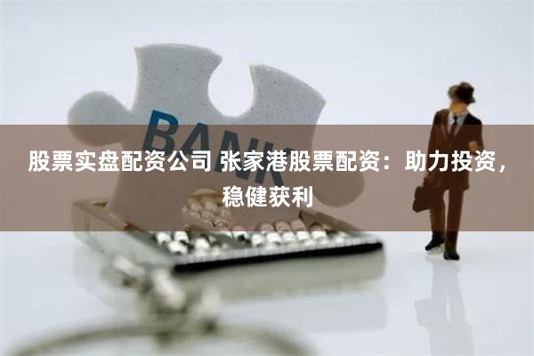 股票实盘配资公司 张家港股票配资：助力投资，稳健获利