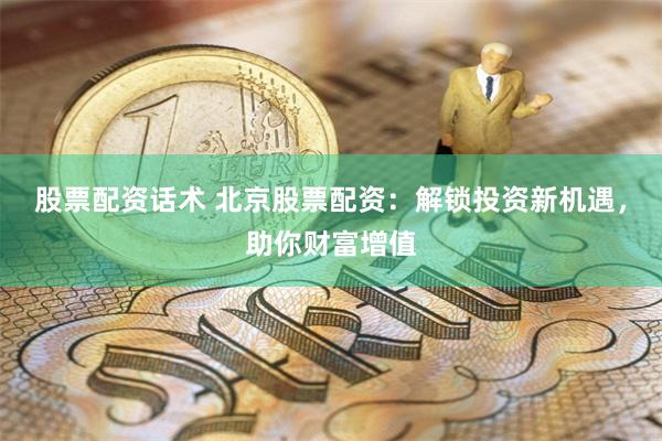 股票配资话术 北京股票配资：解锁投资新机遇，助你财富增值